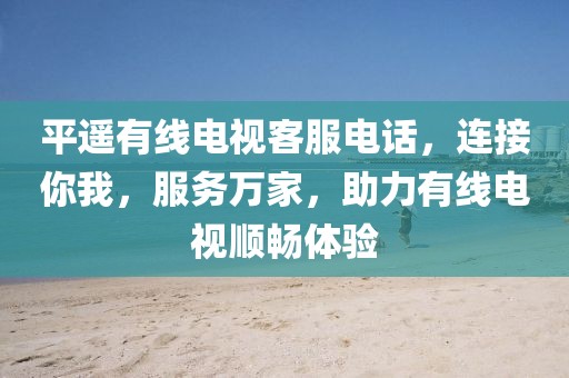 平遙有線電視客服電話，連接你我，服務(wù)萬家，助力有線電視順暢體驗(yàn)