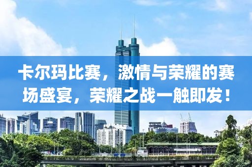 卡爾瑪比賽，激情與榮耀的賽場盛宴，榮耀之戰(zhàn)一觸即發(fā)！