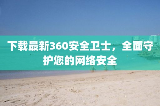 下載最新360安全衛(wèi)士，全面守護(hù)您的網(wǎng)絡(luò)安全