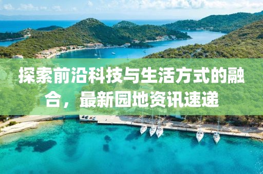 探索前沿科技與生活方式的融合，最新園地資訊速遞