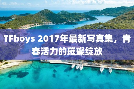 TFboys 2017年最新寫真集，青春活力的璀璨綻放