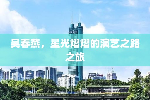 吳春燕，星光熠熠的演藝之路之旅
