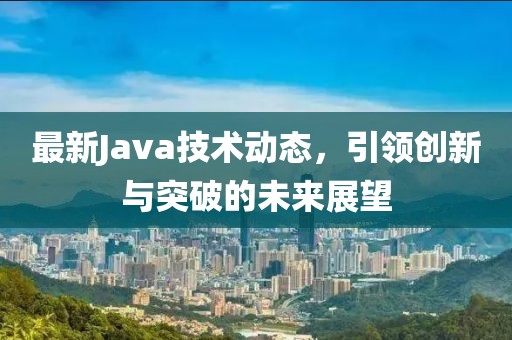 最新Java技術(shù)動態(tài)，引領(lǐng)創(chuàng)新與突破的未來展望