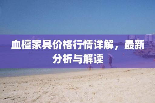 血檀家具價格行情詳解，最新分析與解讀