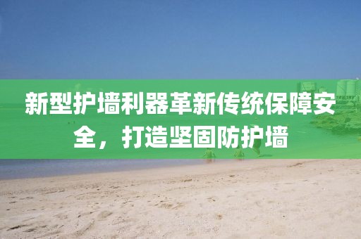 新型護(hù)墻利器革新傳統(tǒng)保障安全，打造堅(jiān)固防護(hù)墻