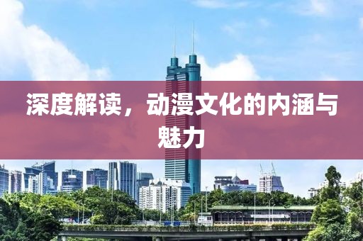 深度解讀，動(dòng)漫文化的內(nèi)涵與魅力