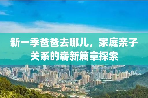 新一季爸爸去哪兒，家庭親子關(guān)系的嶄新篇章探索