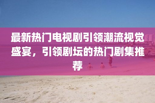 最新熱門電視劇引領(lǐng)潮流視覺盛宴，引領(lǐng)劇壇的熱門劇集推薦