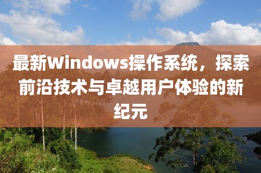 最新Windows操作系統(tǒng)，探索前沿技術(shù)與卓越用戶體驗(yàn)的新紀(jì)元