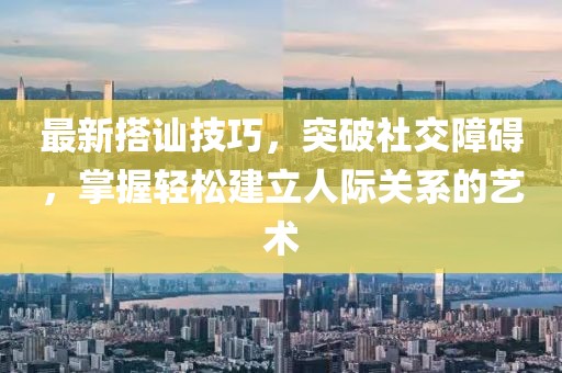 最新搭訕技巧，突破社交障礙，掌握輕松建立人際關(guān)系的藝術(shù)