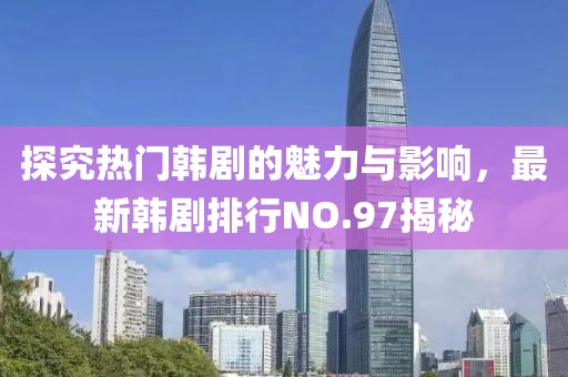 探究熱門韓劇的魅力與影響，最新韓劇排行NO.97揭秘