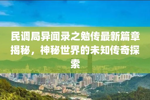 民調(diào)局異聞錄之勉傳最新篇章揭秘，神秘世界的未知傳奇探索