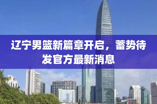 遼寧男籃新篇章開啟，蓄勢待發(fā)官方最新消息