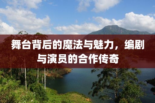 舞臺背后的魔法與魅力，編劇與演員的合作傳奇