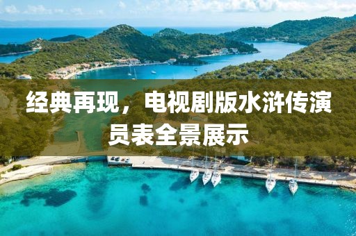 經(jīng)典再現(xiàn)，電視劇版水滸傳演員表全景展示