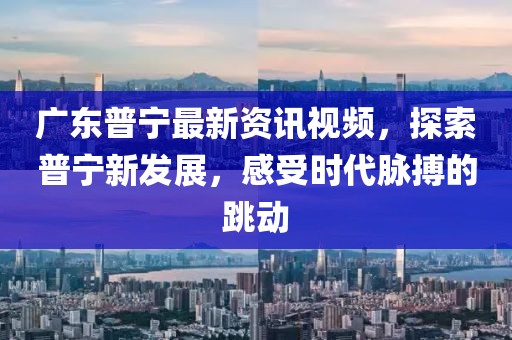 廣東普寧最新資訊視頻，探索普寧新發(fā)展，感受時代脈搏的跳動