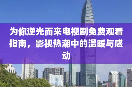 為你逆光而來電視劇免費(fèi)觀看指南，影視熱潮中的溫暖與感動(dòng)
