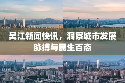 吳江新聞快訊，洞察城市發(fā)展脈搏與民生百態(tài)