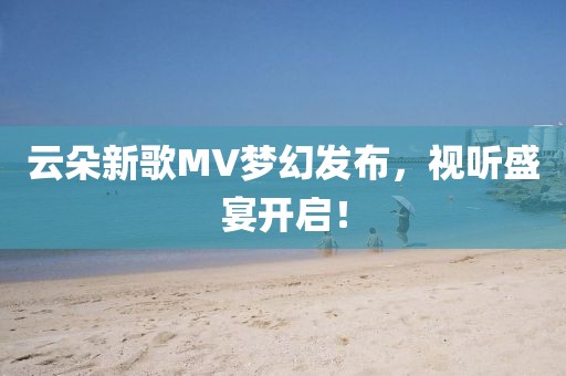 云朵新歌MV夢幻發(fā)布，視聽盛宴開啟！