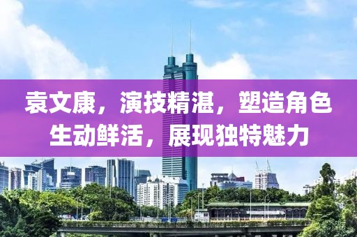 袁文康，演技精湛，塑造角色生動(dòng)鮮活，展現(xiàn)獨(dú)特魅力