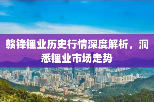 贛鋒鋰業(yè)歷史行情深度解析，洞悉鋰業(yè)市場走勢