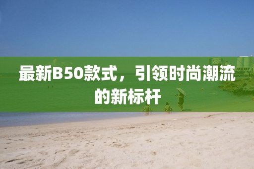 最新B50款式，引領(lǐng)時(shí)尚潮流的新標(biāo)桿