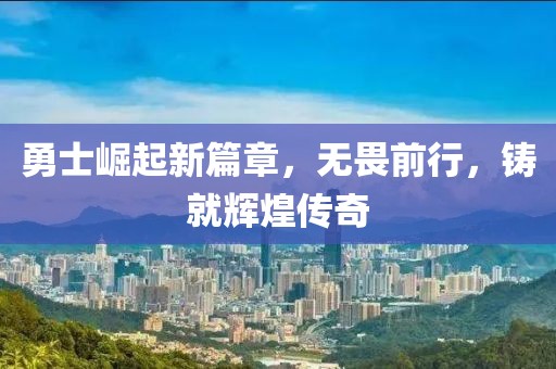 勇士崛起新篇章，無畏前行，鑄就輝煌傳奇