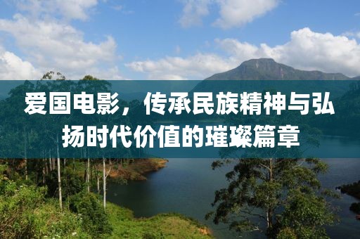 愛(ài)國(guó)電影，傳承民族精神與弘揚(yáng)時(shí)代價(jià)值的璀璨篇章