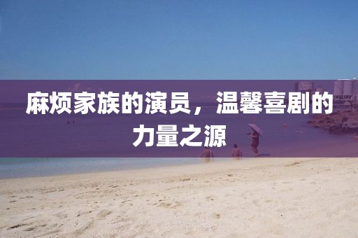 麻煩家族的演員，溫馨喜劇的力量之源