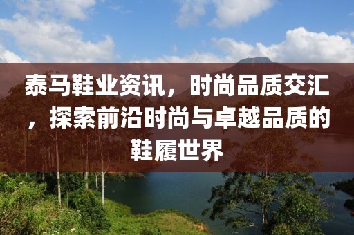 泰馬鞋業(yè)資訊，時尚品質(zhì)交匯，探索前沿時尚與卓越品質(zhì)的鞋履世界