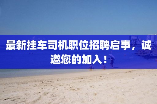 最新掛車司機職位招聘啟事，誠邀您的加入！
