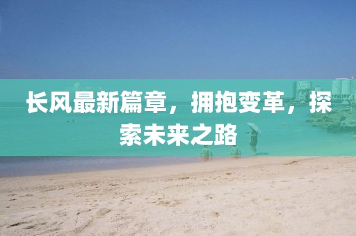 長風(fēng)最新篇章，擁抱變革，探索未來之路