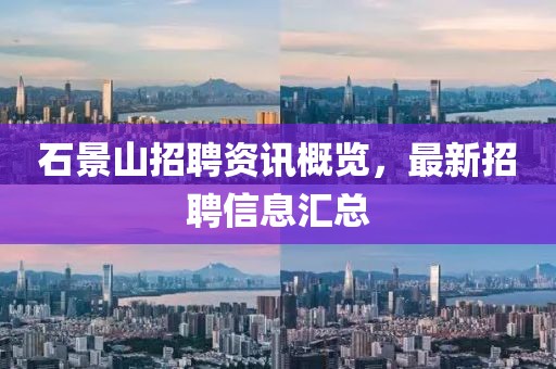 石景山招聘資訊概覽，最新招聘信息匯總