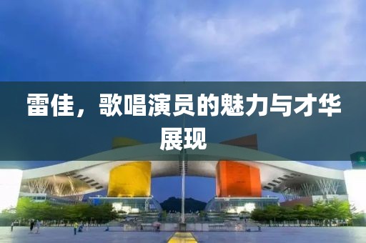 雷佳，歌唱演員的魅力與才華展現(xiàn)