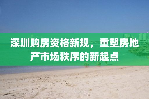 深圳購(gòu)房資格新規(guī)，重塑房地產(chǎn)市場(chǎng)秩序的新起點(diǎn)