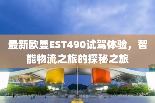 最新歐曼EST490試駕體驗，智能物流之旅的探秘之旅