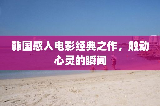 韓國(guó)感人電影經(jīng)典之作，觸動(dòng)心靈的瞬間