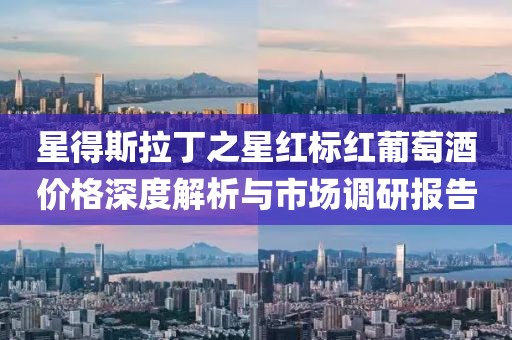 星得斯拉丁之星紅標紅葡萄酒價格深度解析與市場調(diào)研報告