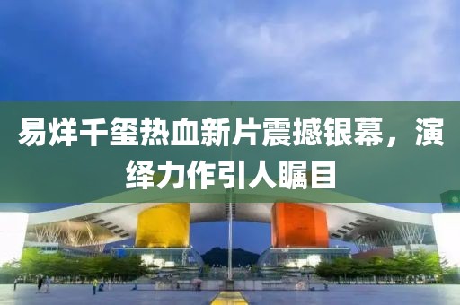 易烊千璽熱血新片震撼銀幕，演繹力作引人矚目