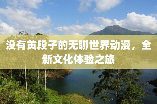 沒有黃段子的無聊世界動漫，全新文化體驗之旅