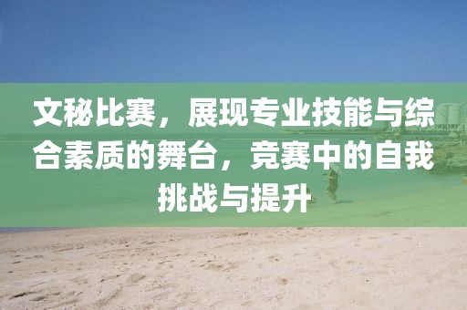 文秘比賽，展現(xiàn)專業(yè)技能與綜合素質(zhì)的舞臺(tái)，競(jìng)賽中的自我挑戰(zhàn)與提升