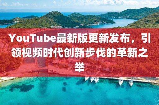 YouTube最新版更新發(fā)布，引領(lǐng)視頻時(shí)代創(chuàng)新步伐的革新之舉