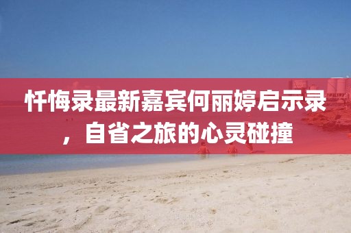 懺悔錄最新嘉賓何麗婷啟示錄，自省之旅的心靈碰撞