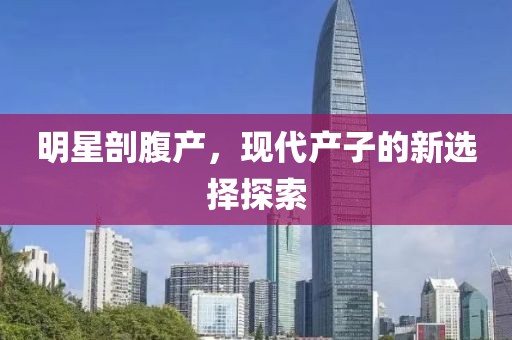 明星剖腹產(chǎn)，現(xiàn)代產(chǎn)子的新選擇探索