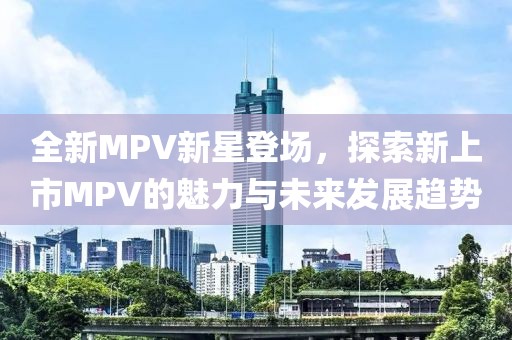 全新MPV新星登場，探索新上市MPV的魅力與未來發(fā)展趨勢