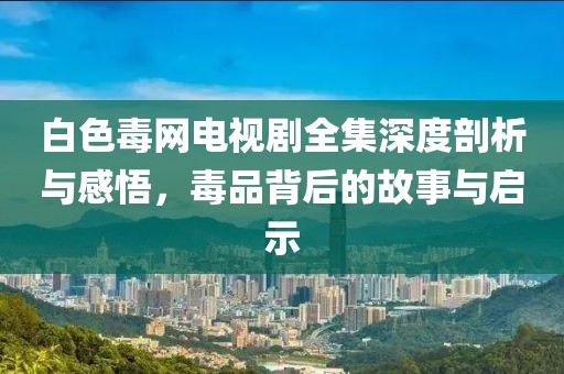 白色毒網(wǎng)電視劇全集深度剖析與感悟，毒品背后的故事與啟示