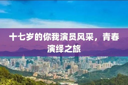 十七歲的你我演員風(fēng)采，青春演繹之旅