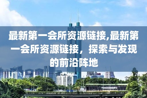 最新第一會(huì)所資源鏈接,最新第一會(huì)所資源鏈接，探索與發(fā)現(xiàn)的前沿陣地