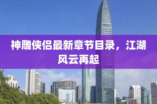 神雕俠侶最新章節(jié)目錄，江湖風(fēng)云再起