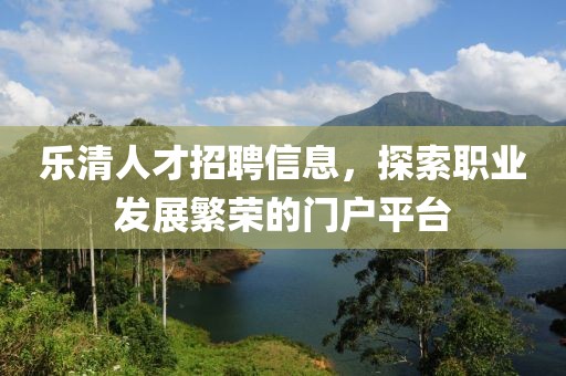 樂清人才招聘信息，探索職業(yè)發(fā)展繁榮的門戶平臺